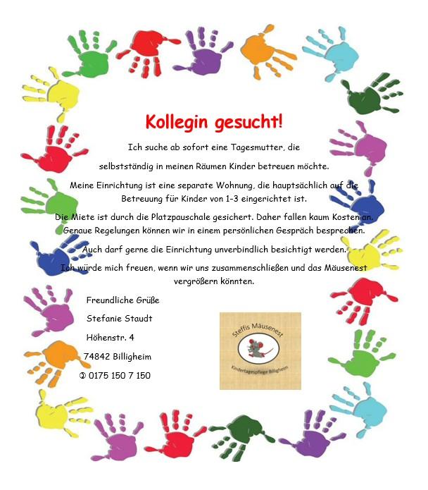 Steffis Mäusenest sucht Tagesmutter Auf dem Plakat wird eine neue Tagesmutter für Steffis Mäusenest gesucht. Man kann sich bei Frau Stefanie Staudt in der Höhenstr. 4 in Billigheim und unter der Telefonnummer 0175/1507150 melden.